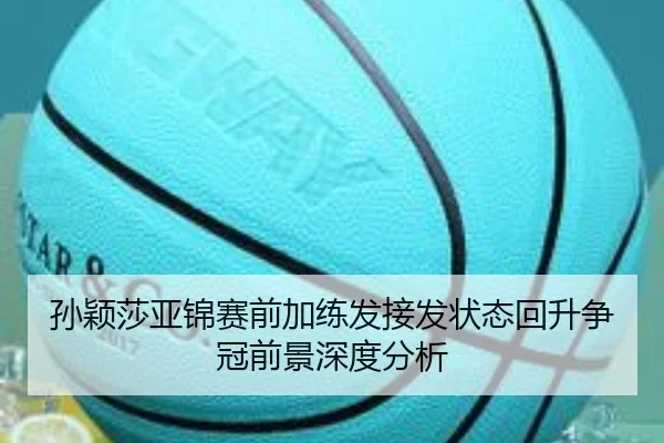 孙颖莎亚锦赛前加练发接发状态回升争冠前景深度分析